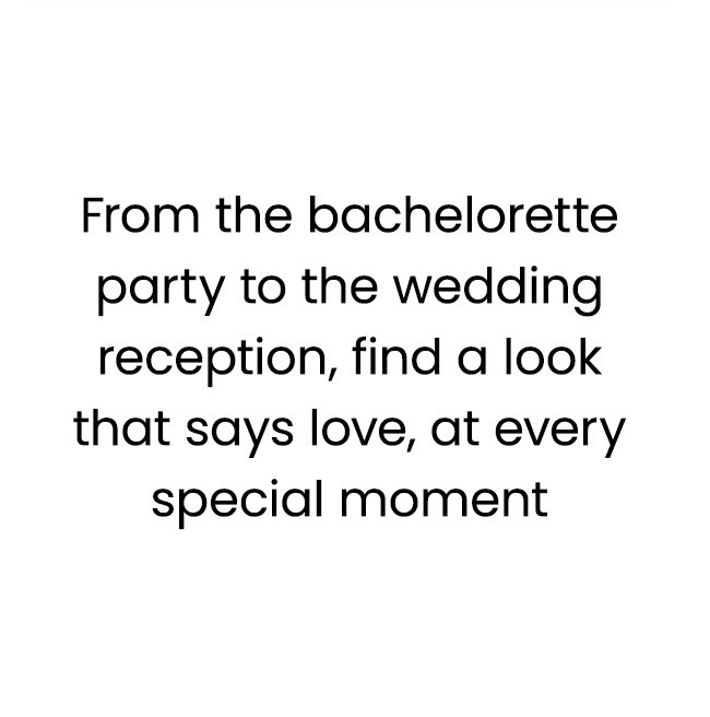 From the bachelorette party to the wedding reception, find a look that says love, at every special moment