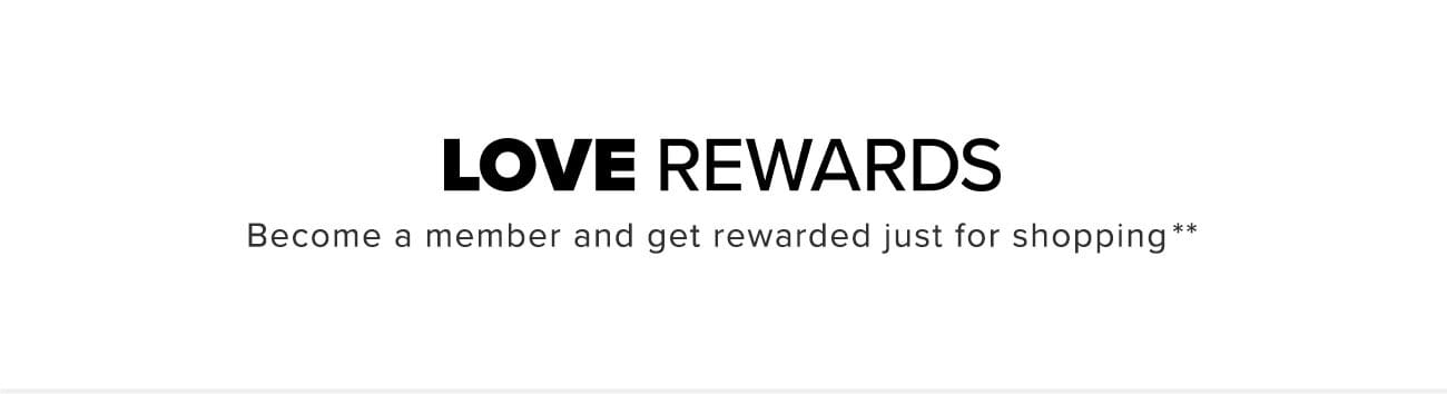 LOVE REWARDS Become a member and get rewarded just for shopping** 