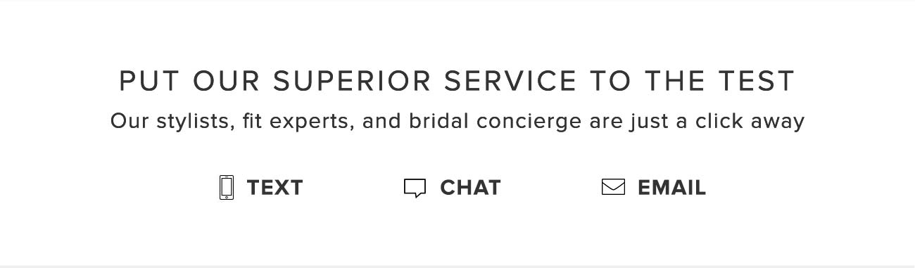 PUT OUR SUPERIOR SERVICE TO THE TEST Our stylists, fit experts, and bridal concierge are just a click away TEXT CJ CHAT EMAIL 
