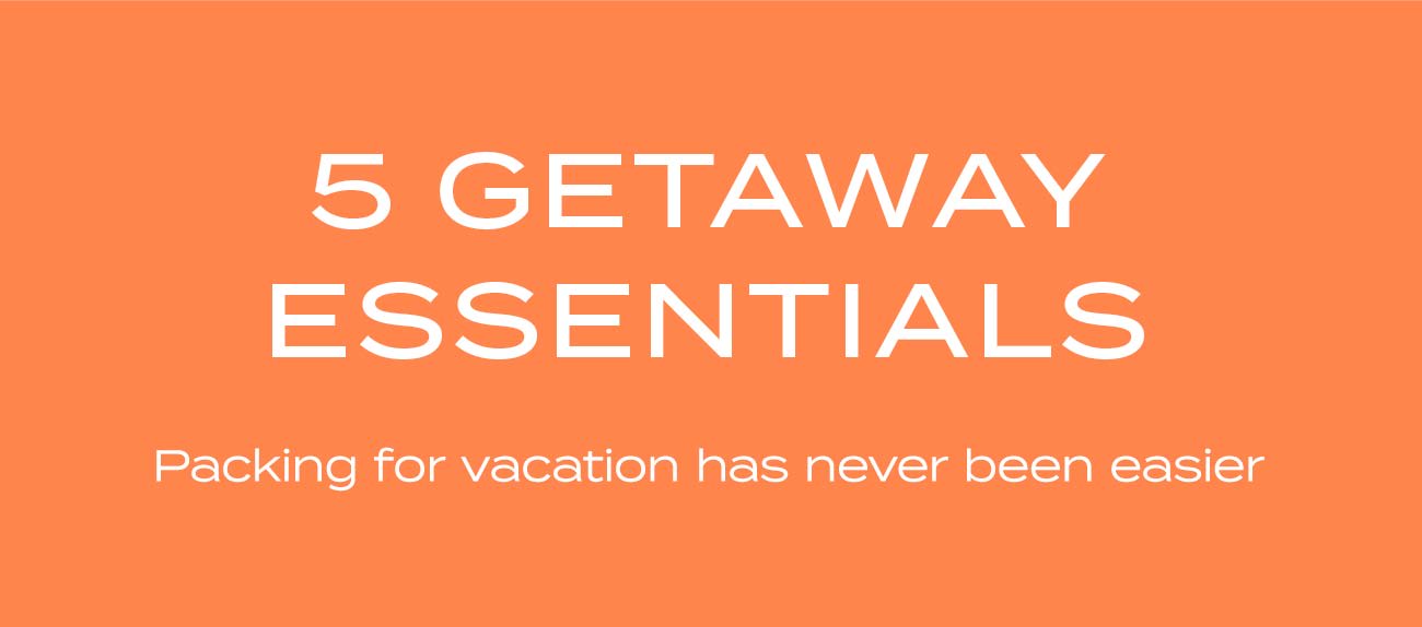 5 GETAWAY ESSENTIALS Packing for vacation has never been easier 