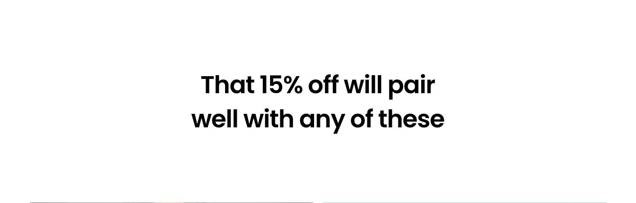 That 15% off will pair well with these: